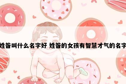 姓昝叫什么名字好 姓昝的女孩有智慧才气的名字